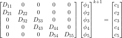 \begin{gather*} \begin{bmatrix} D_{11} & 0 & 0 & 0 & 0  \\ D_{21} & D_{22} & 0 & 0 & 0  \\ 0 & D_{32} & D_{33} & 0 & 0  \\ 0 & 0 & D_{43} & D_{44} & 0  \\ 0 & 0 & 0 & D_{54} & D_{55}  \\ \end{bmatrix} \begin{bmatrix} \phi_1 \\ \phi_2 \\ \phi_3 \\ \phi_4 \\ \phi_5 \\ \end{bmatrix}^{k+1} = \begin{bmatrix} c_1 \\ c_2 \\ c_3 \\ c_4 \\ c_5 \\ \end{bmatrix} \end{gather*}