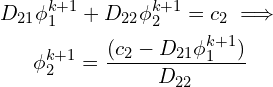 \begin{gather*} D_{21}\phi_1^{k+1}+D_{22}\phi_2^{k+1}=c_2 \implies\\ \phi_2^{k+1} = \frac{(c_2 - D_{21}\phi_1^{k+1})}{D_{22}} \end{gather*}