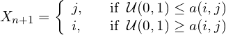 \begin{equation*} X_{n+1} = \left \{ \begin{array}{ll} j, \quad & \text{if} \;\; \mathcal{U}(0,1) \leq a(i,j) \\ i, \quad & \text{if} \;\; \mathcal{U}(0,1) \geq a(i,j) \end{array} \right. \end{equation*}